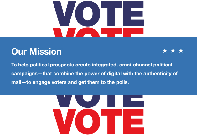 Our Mission is to help political prospects create integrated, omni-channel political campaigns–that combine the power of digital with the authenticity of mail–to engage voters and get them to the polls.